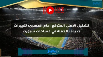 تشكيل الأهلي المتوقع أمام المصري: تغييرات جديدة بالجملة في مساحات سبورت